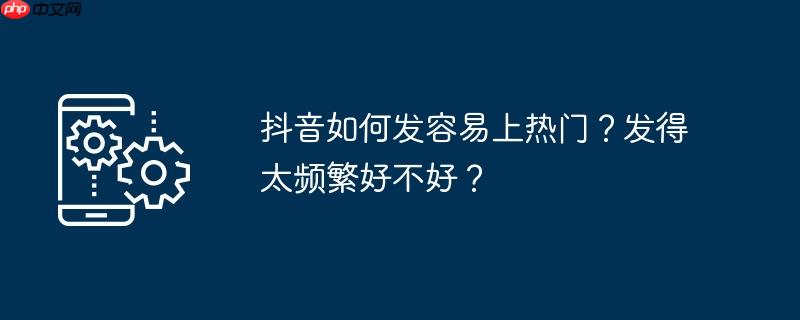 抖音如何发容易上热门?发得太频繁好不好?