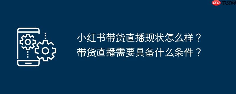 小红书带货直播现状怎么样?带货直播需要具备什么条件?