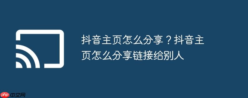 抖音主页怎么分享？抖音主页怎么分享链接给别人