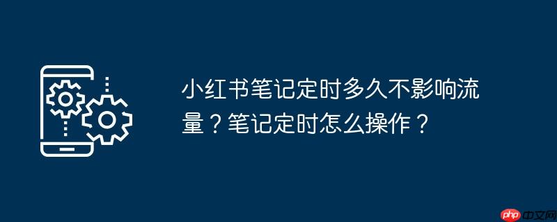 小红书笔记定时多久不影响流量？笔记定时怎么操作？