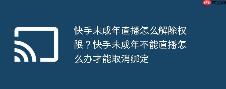 快手未成年直播怎么解除权限？快手未成年不能直播怎么办才能取消绑定