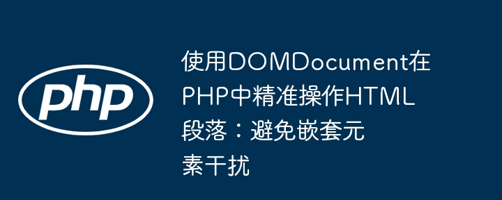 Utilisez DOMDocument pour manipuler avec précision les paragraphes HTML en PHP: évitez les éléments imbriqués Interférence