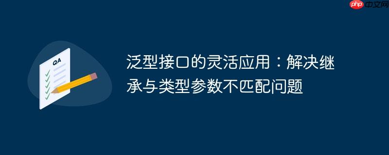 泛型接口的灵活应用：解决继承与类型参数不匹配问题