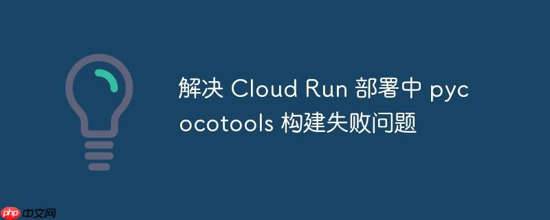 解决 cloud run 部署中 pycocotools 构建失败问题