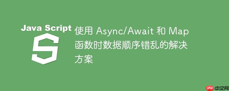 使用 async/await 和 map 函数时数据顺序错乱的解决方案