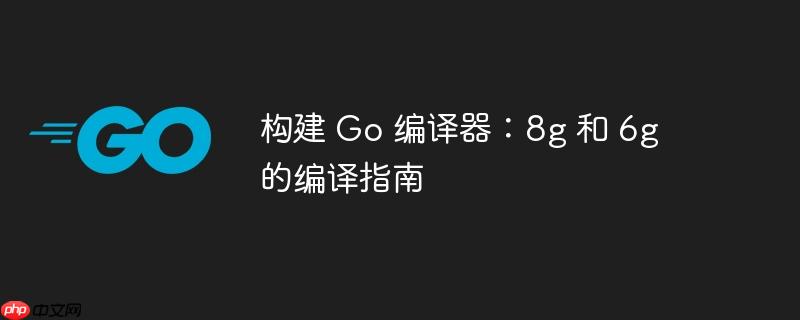 构建 go 编译器：8g 和 6g 的编译指南
