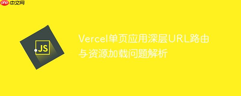 vercel单页应用深层url路由与资源加载问题解析