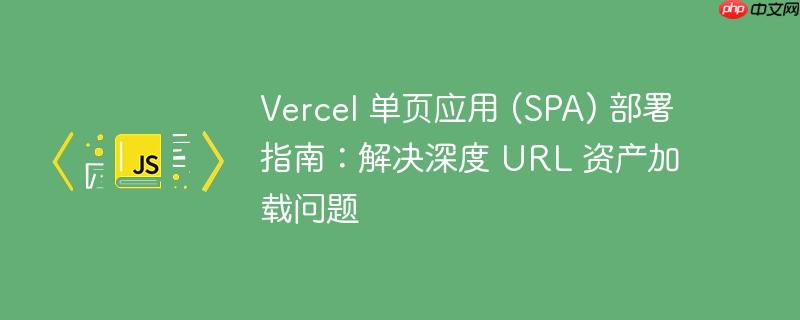 Vercel 单页应用 (SPA) 部署指南：解决深度 URL 资产加载问题
