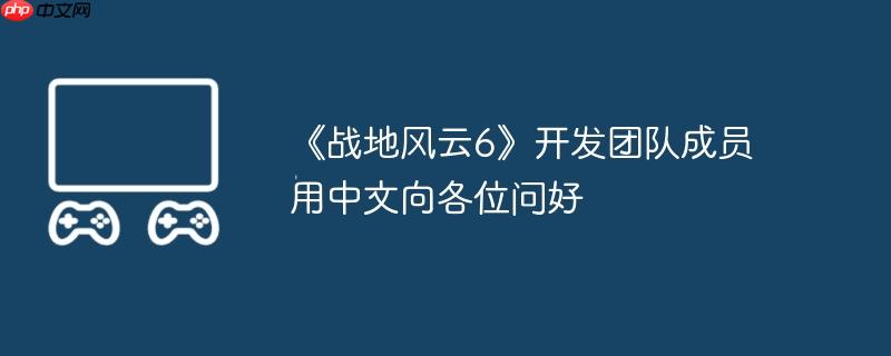 《战地风云6》开发团队成员用中文向各位问好