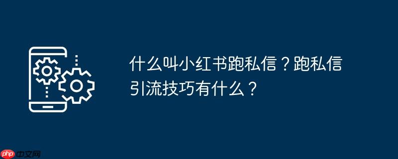 什么叫小红书跑私信？跑私信引流技巧有什么？