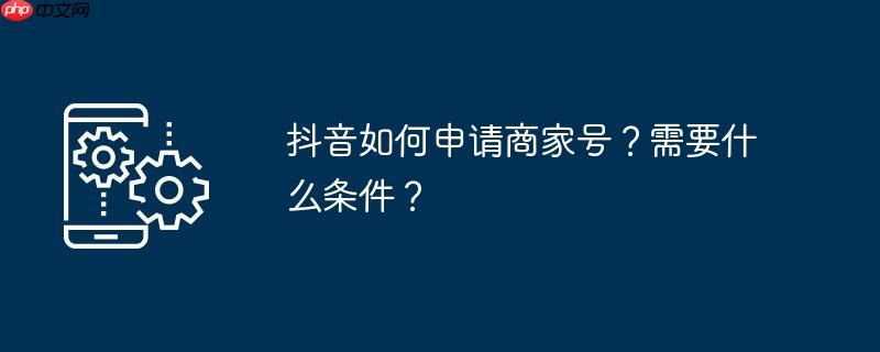 抖音如何申请商家号?需要什么条件?