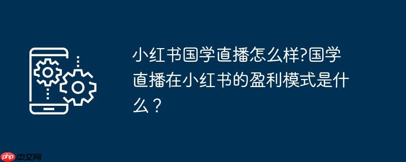 小红书国学直播怎么样?国学直播在小红书的盈利模式是什么?