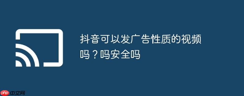 抖音可以发广告性质的视频吗？抖音可以发广告性质的视频吗安全吗