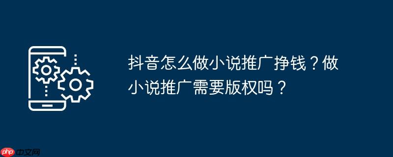 抖音怎么做小说推广挣钱?做小说推广需要版权吗?