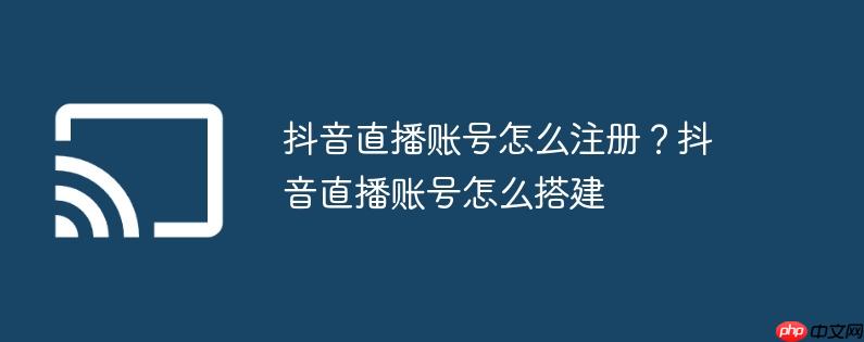 抖音直播账号怎么注册？抖音直播账号怎么搭建