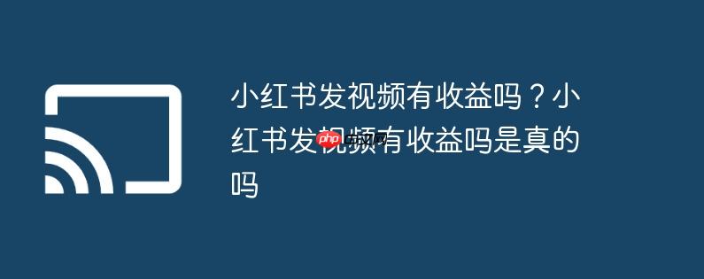小红书发视频有收益吗?小红书发视频有收益吗是真的吗