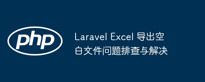 Dépannage et résolution de fichiers vierges d'exportation Laravel Excel