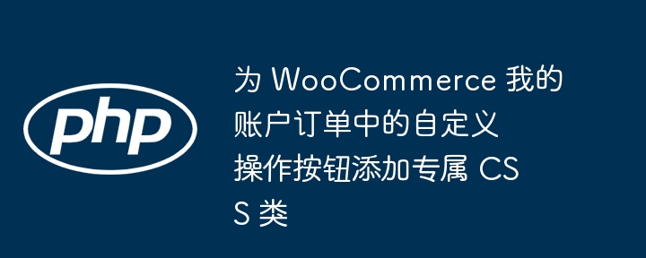 为 WooCommerce 我的账户订单中的自定义操作按钮添加专属 CSS 类