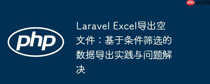 Laravel Excel导出空文件：基于条件筛选的数据导出实践与问题解决
