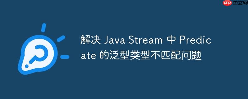 解决 Java Stream 中 Predicate 的泛型类型不匹配问题-小浪学习网