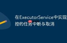 在ExecutorService中實現(xiàn)可控的任務(wù)中斷與取消