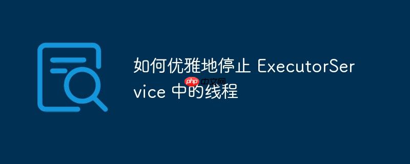 如何优雅地停止 executorservice 中的线程