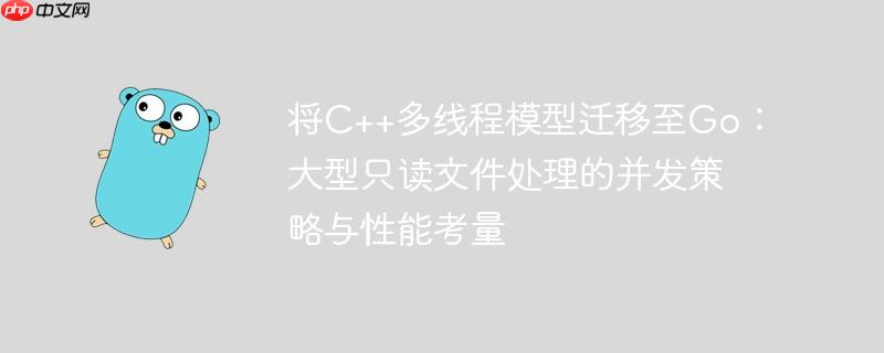 将C++多线程模型迁移至Go:大型只读文件处理的并发策略与性能考量