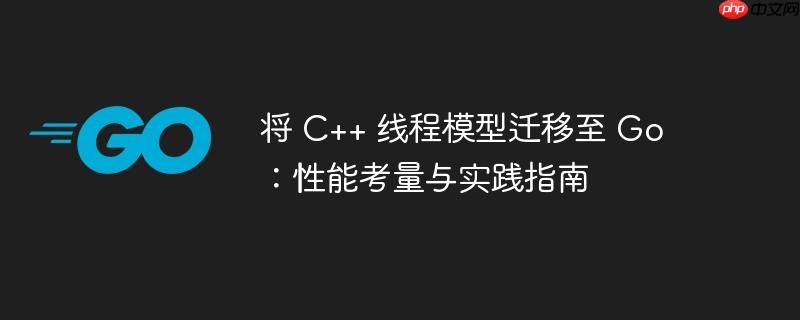将 c++ 线程模型迁移至 go:性能考量与实践指南