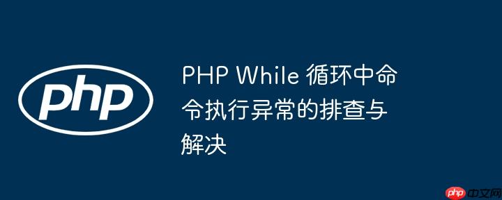 php while 循环中命令执行异常的排查与解决