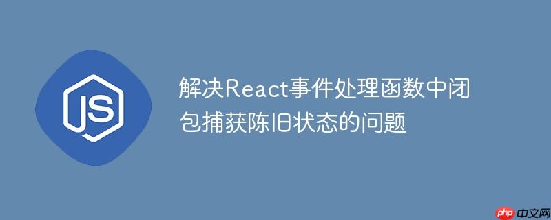 解决React事件处理函数中闭包捕获陈旧状态的问题
