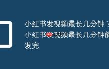 小红书发视频最长几分钟?小红书发视频最长几分钟能发完