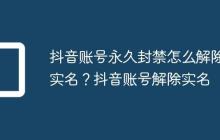 抖音账号永久封禁怎么解除实名?抖音账号解除实名