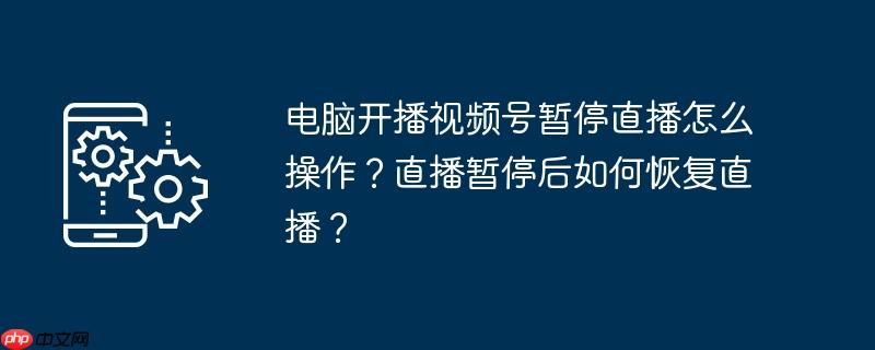 电脑开播视频号暂停直播怎么操作？直播暂停后如何恢复直播？