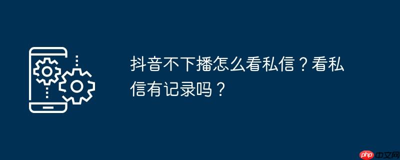 抖音不下播怎么看私信？看私信有记录吗？