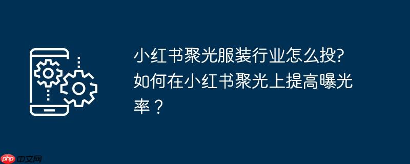 小红书聚光服装行业怎么投?如何在小红书聚光上提高曝光率？