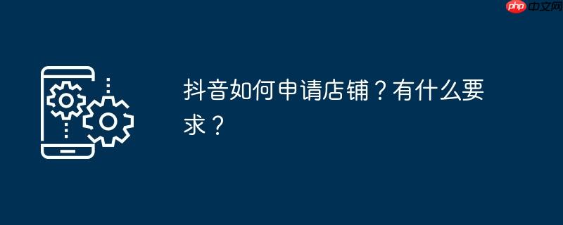 抖音如何申请店铺?有什么要求?