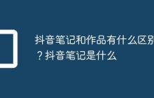 抖音笔记和作品有什么区别?抖音笔记是什么