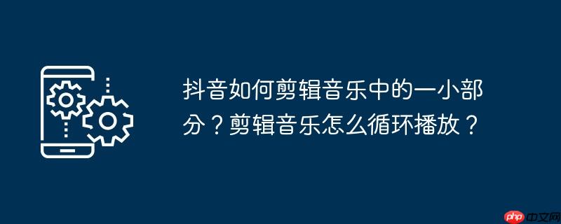 抖音如何剪辑音乐中的一小部分？剪辑音乐怎么循环播放？