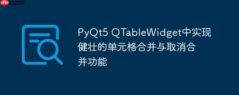 PyQt5 QTableWidget中实现健壮的单元格合并与取消合并功能-小浪学习网