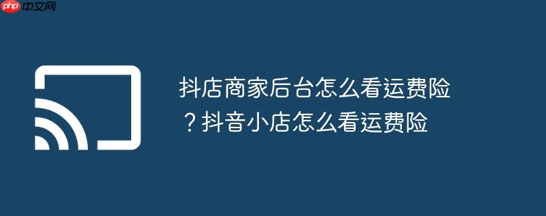 抖店商家后台怎么看运费险？抖音小店怎么看运费险