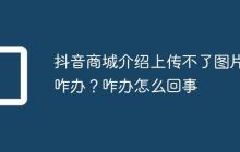 抖音商城介绍上传不了图片咋办?抖音商城介绍上传不了图片咋办怎么回事