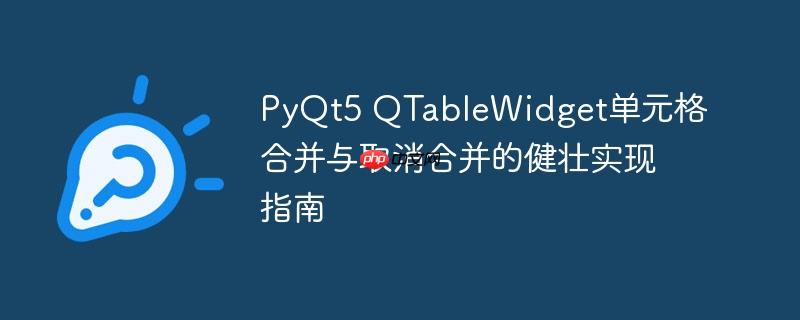 PyQt5 QTableWidget单元格合并与取消合并的健壮实现指南