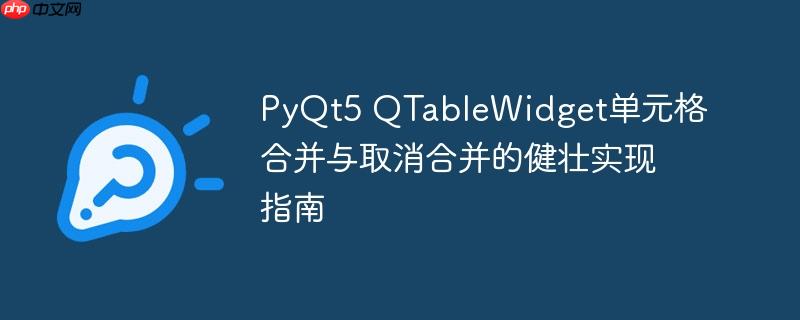 PyQt5 QTableWidget单元格合并与取消合并的健壮实现指南