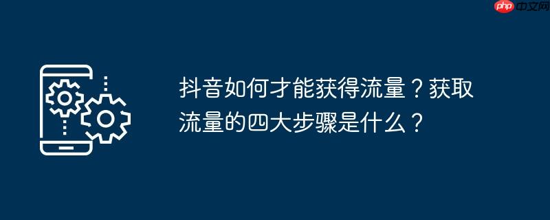 抖音如何才能获得流量？获取流量的四大步骤是什么？