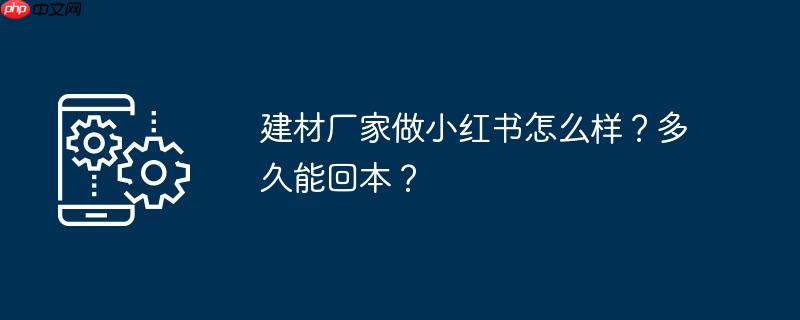 建材厂家做小红书怎么样?多久能回本?