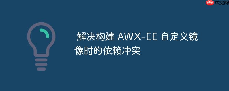  解决构建 AWX-EE 自定义镜像时的依赖冲突

