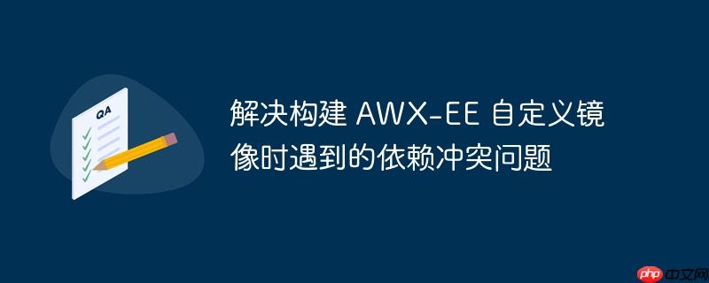 解决构建 awx-ee 自定义镜像时遇到的依赖冲突问题
