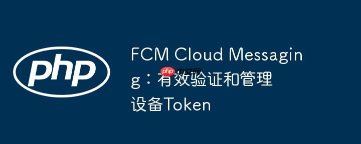 fcm cloud messaging:有效验证和管理设备token
