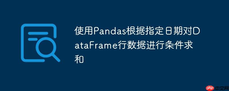 使用Pandas根据指定日期对DataFrame行数据进行条件求和