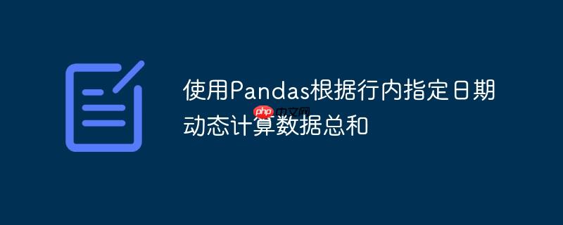 使用Pandas根据行内指定日期动态计算数据总和